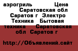 аэрогриль HOTTER  › Цена ­ 5 500 - Саратовская обл., Саратов г. Электро-Техника » Бытовая техника   . Саратовская обл.,Саратов г.